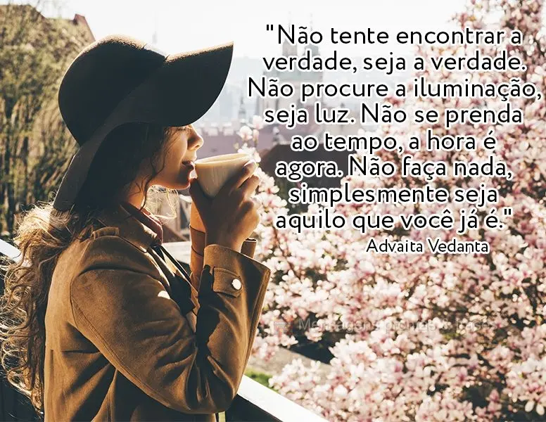 "Não tente encontrar a verdade, seja a verdade. Não procure a iluminação, seja luz. Não se prenda ao tempo, a hora é agora. Não faça nada, simple...