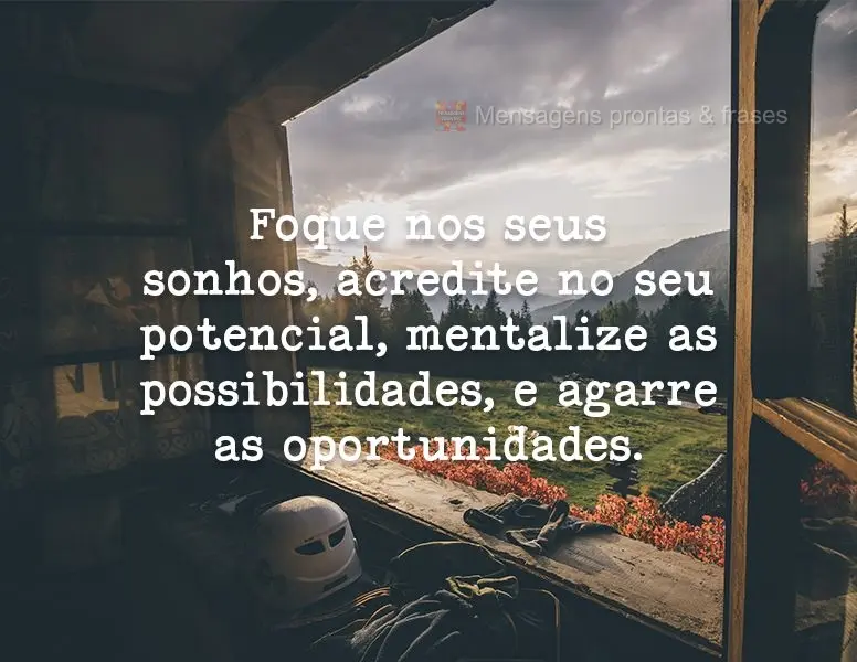 Foque nos seus sonhos, acredite no seu potencial, mentalize as possibilidades e agarre as oportunidades.