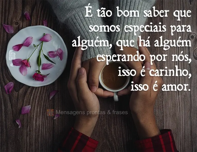 É tão bom saber que somos especiais para alguém, que há alguém esperando por nós. Isso é carinho, isso é amor.