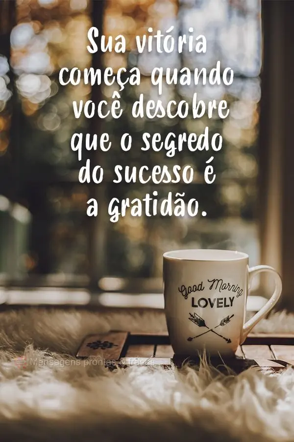 Sua vitória começa quando você descobre que o segredo do sucesso é a gratidão.