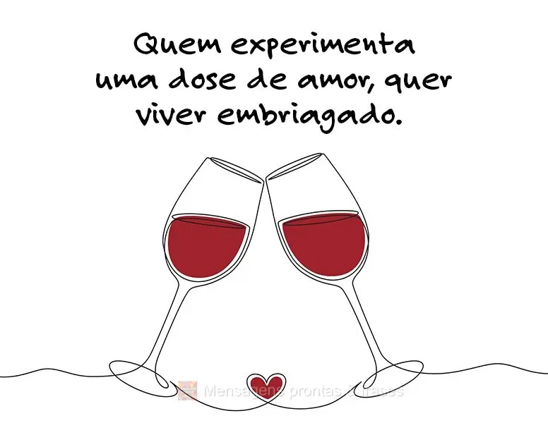 Quem experimenta uma dose de amor, quer viver embriagado.