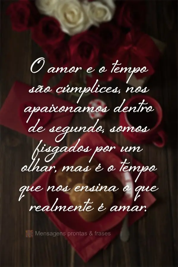 O amor e o tempo são cúmplices, nos apaixonamos dentro de segundo, somos fisgados por um olhar, mas é o tempo que nos ensina o que realmente é amar....