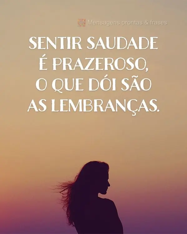 Sentir saudade é prazeroso, o que dói são as lembranças.