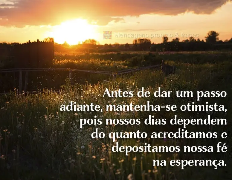 Antes de dar um passo adiante, mantenha-se otimista, pois nossos dias dependem do quanto acreditamos e depositamos nossa fé na esperança.