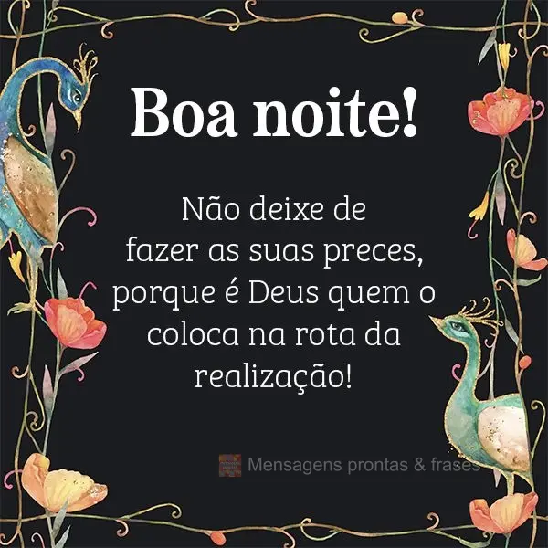 Não deixe de fazer as suas preces, porque é Deus quem o coloca na rota da realização. Boa noite!