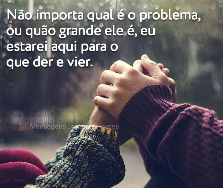 Não importa qual é o problema, ou quão grande ele é, eu estarei aqui para o que der e vier.