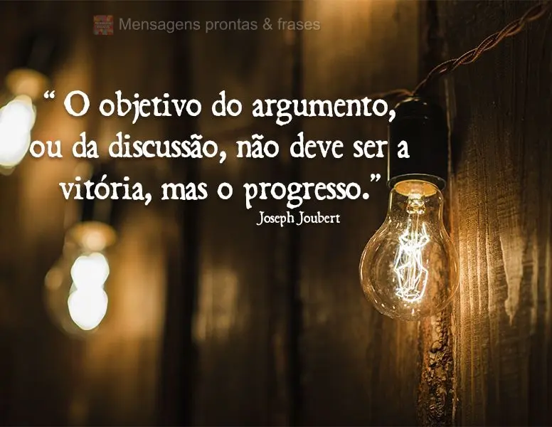 “ O objetivo do argumento, ou da discussão, não deve ser a vitória, mas o progresso.” Joseph Joubert