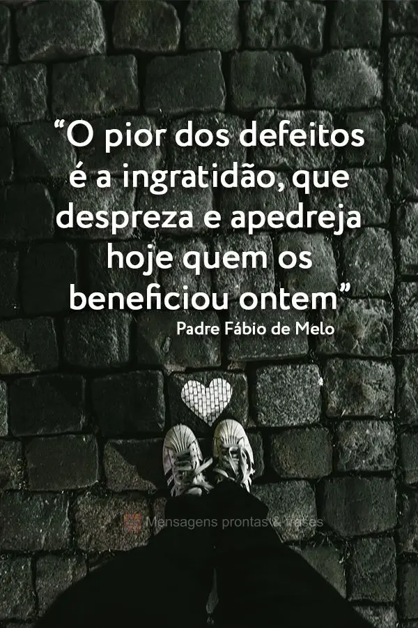 “O pior dos defeitos é a ingratidão, que despreza e apedreja hoje quem os beneficiou ontem” Padre Fábio de Melo