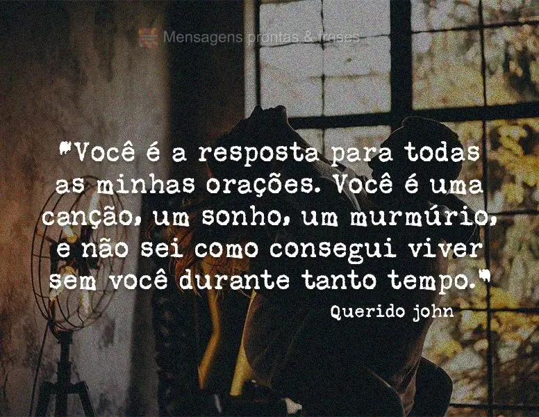 “Você é a resposta para todas as minhas orações. Você é uma canção, um sonho, um murmúrio, e não sei como consegui viver sem você durante ta...