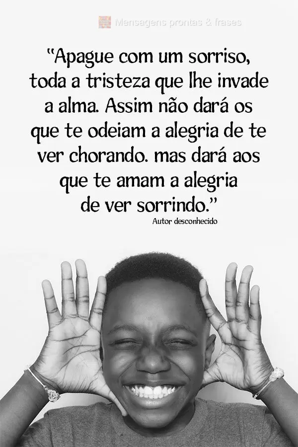 “Apague com um sorriso toda a tristeza que lhe invade a alma. Assim não dará os que te odeiam a alegria de te ver chorando. Mas dará aos que te amam...