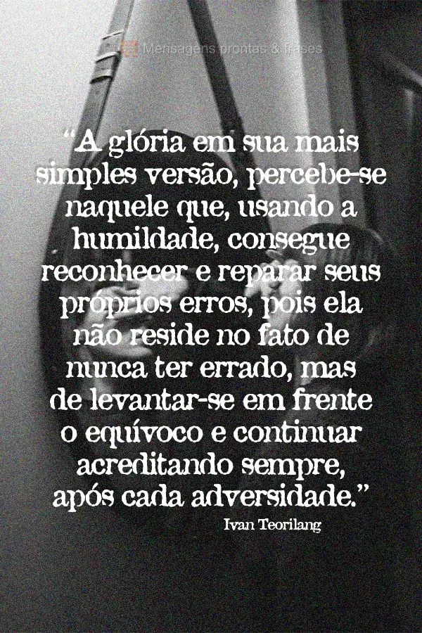 “A glória em sua mais simples versão, percebe-se naquele que, usando a humildade, consegue reconhecer e reparar seus próprios erros, pois ela não r...