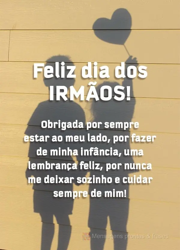 Obrigada por sempre estar ao meu lado e fazer de minha infância, uma lembrança feliz, por nunca me deixar sozinho e cuidar sempre de mim! Feliz dia dos...