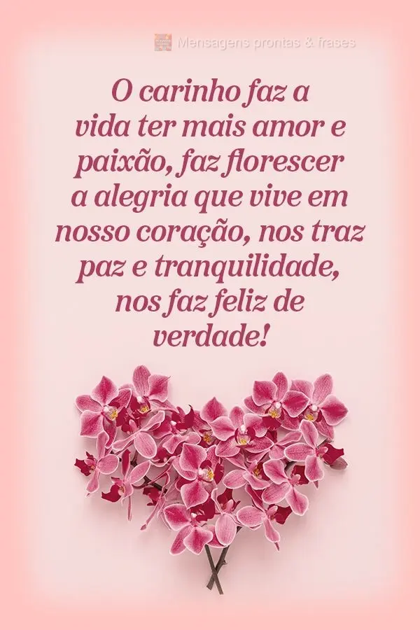 O carinho faz a vida ter mais amor e paixão, faz florescer a alegria que vive em nosso coração, nos traz paz e tranquilidade, nos faz feliz de verdade...