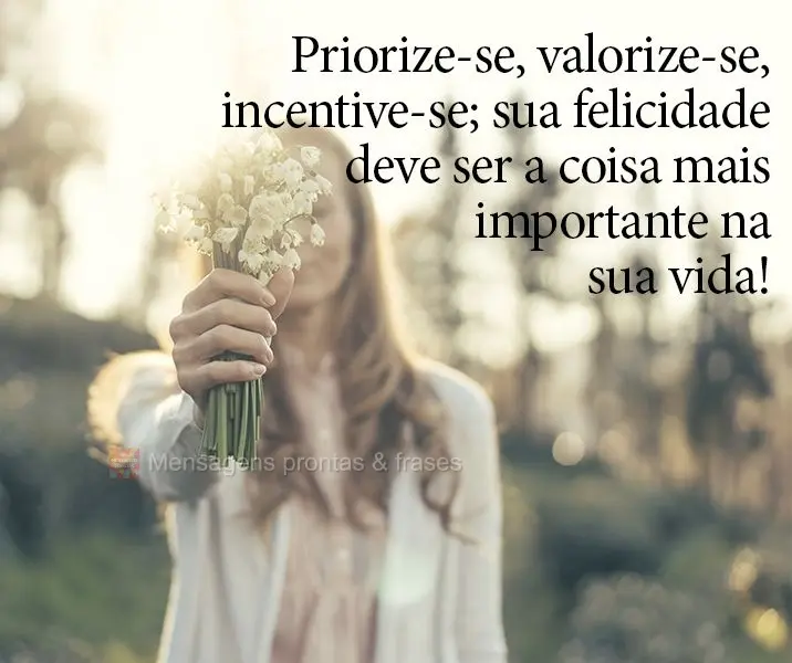 Priorize-se, valorize-se, incentive-se; sua felicidade deve ser a coisa mais importante na sua vida!