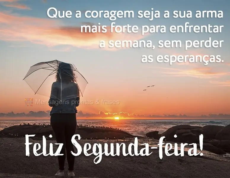 Que a coragem seja a sua arma mais forte para enfrentar a semana, sem perder as esperanças. Feliz Segunda-feira!