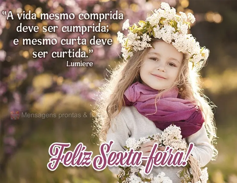 “A vida mesmo comprida deve ser cumprida; e mesmo curta deve ser curtida." Feliz Sexta-feira!  Lumiere