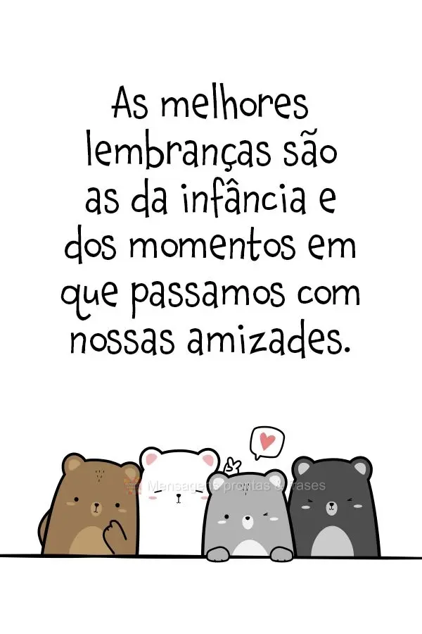 As melhores lembranças são as da infância e dos momentos em que passamos com nossas amizades.