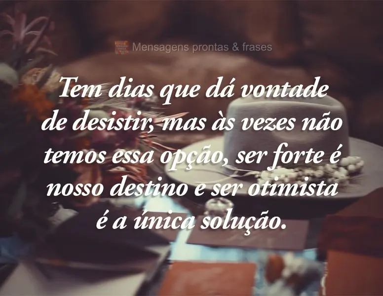 Tem dias que dá vontade de desistir, mas às vezes não temos essa opção. Ser forte é nosso destino e ser otimista é a única solução.