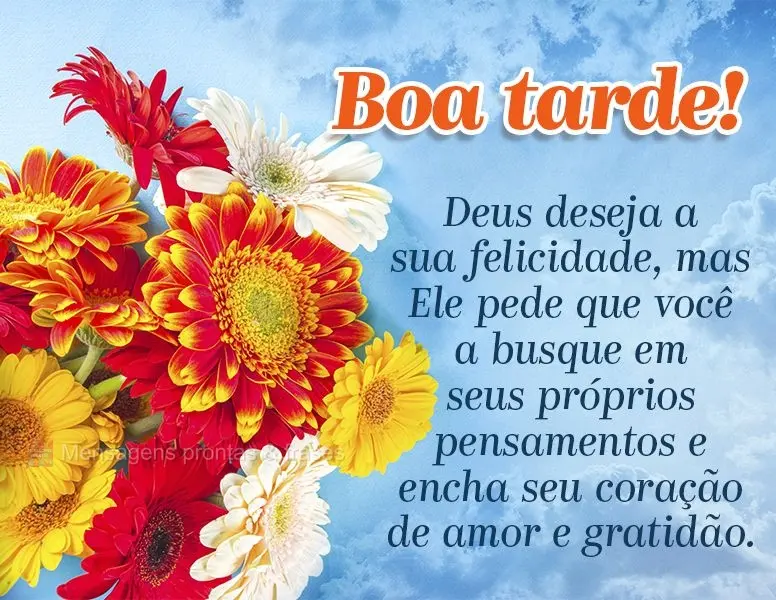 Deus deseja a sua felicidade, mas Ele pede que você a busque em seus próprios pensamentos e encha seu coração de amor e gratidão. Boa tarde!