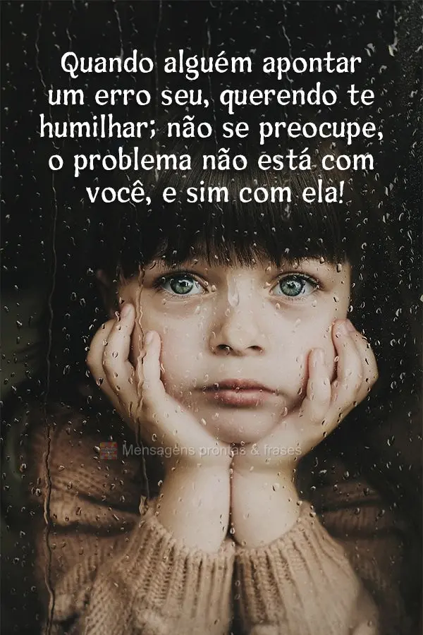 Quando alguém apontar um erro seu querendo te humilhar, não se preocupe, o problema não está com você, e sim com ele!