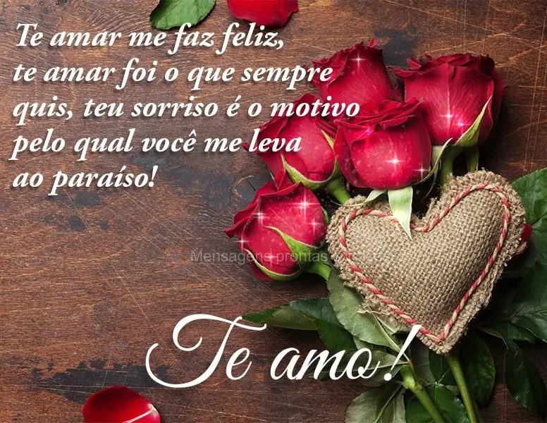 Te amar me faz feliz, te amar foi o que sempre quis. Teu sorriso é o motivo pelo qual você me leva ao paraíso!  Te amo!