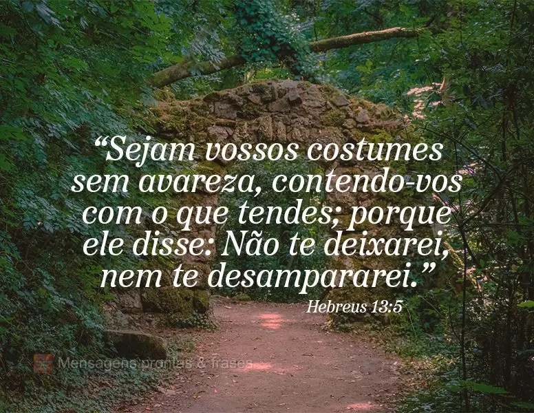 “Sejam vossos costumes sem avareza, contendo-vos com o que tendes; porque ele disse: Não te deixarei, nem te desampararei.” Hebreus 13:5