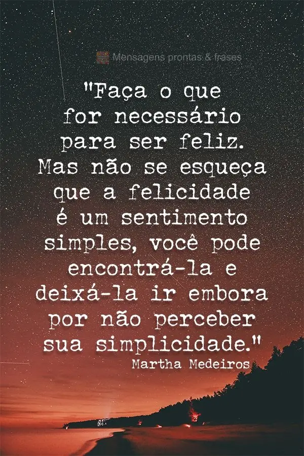 “Faça o que for necessário para ser feliz. Mas não se esqueça que a felicidade é um sentimento simples, você pode encontrá-la e deixá-la ir emb...