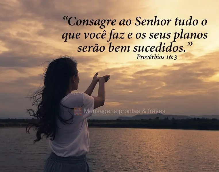 “Consagre ao Senhor tudo o que você faz e os seus planos serão bem sucedidos.” Provérbios 16:3