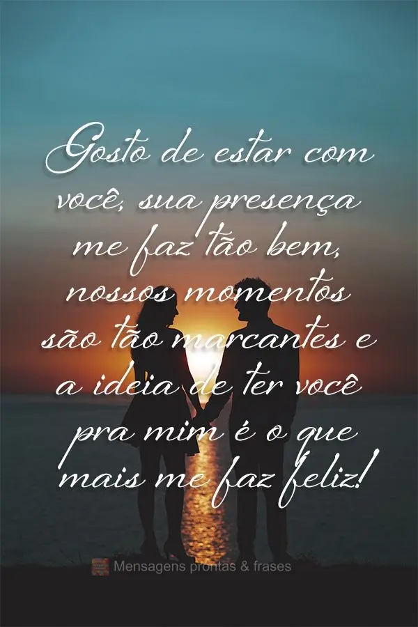 Gosto de estar com você. Sua presença me faz tão bem, nossos momentos são tão marcantes e a ideia de ter você pra mim é o que mais me faz feliz!...