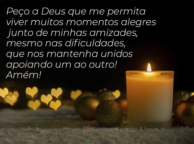 Peço a Deus que me permita viver muitos momentos alegres junto de minhas amizades, mesmo nas dificuldades, que nos mantenha unidos apoiando um ao outro!...