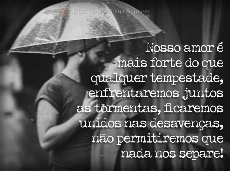 Nosso amor é mais forte do que qualquer tempestade, enfrentaremos juntos as tormentas, ficaremos unidos nas desavenças, não permitiremos que nada nos ...