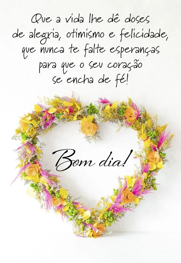 Que a vida lhe dê doses de alegria, otimismo, felicidade e que nunca te falte esperanças para que o seu coração se encha de fé! Bom dia!