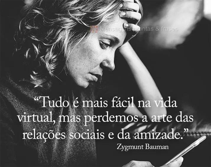 “Tudo é mais fácil na vida virtual, mas perdemos a arte das relações sociais e da amizade.” Zygmunt Bauman