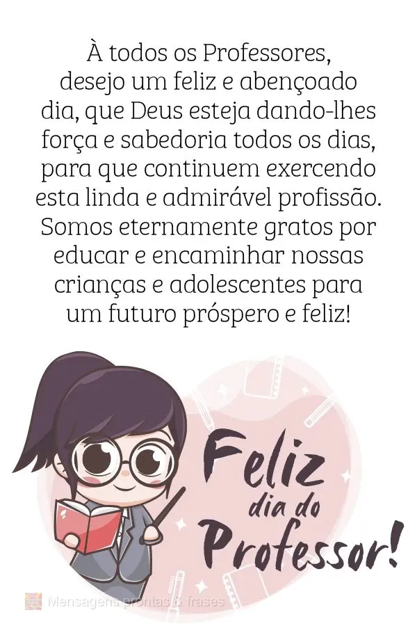 A todos os Professores desejo um feliz e abençoado dia. Que Deus esteja dando-lhes força e sabedoria todos os dias, para que continuem exercendo esta l...