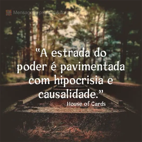 “A estrada do poder é pavimentada com hipocrisia e causalidade.”  House of Cards