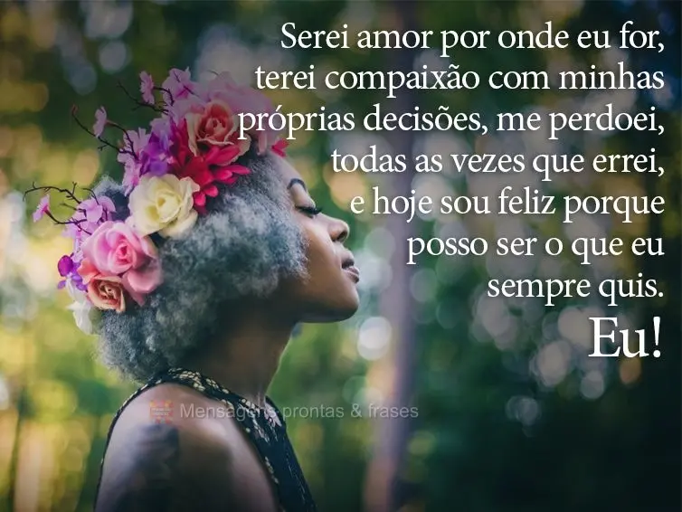 Serei amor por onde eu for, terei compaixão com minhas próprias decisões. Me perdoei, todas as vezes que errei, e hoje sou feliz, porque eu posso ser ...