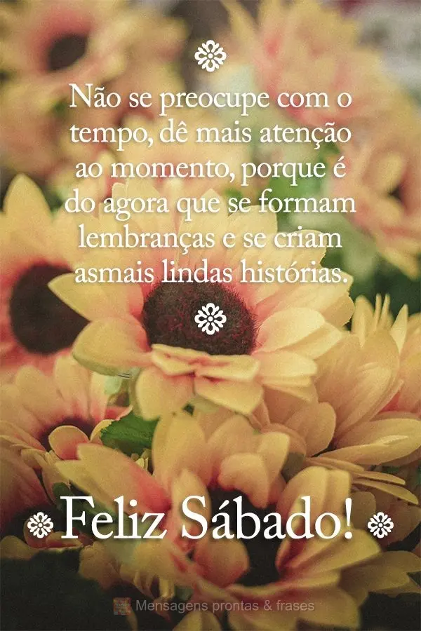 Não se preocupe com o tempo, dê mais atenção ao momento, porque é do agora que se formam lembranças e se criam as mais lindas histórias. Feliz Sá...