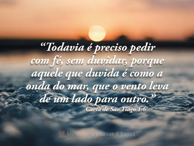 “Todavia é preciso pedir com fé, sem duvidar, porque aquele que duvida é como a onda do mar, que o vento leva de um lado para outro.” Carta de Sã...