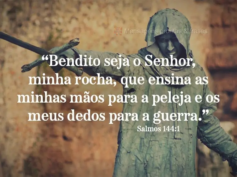 “Bendito seja o Senhor, minha rocha, que ensina as minhas mãos para a peleja e os meus dedos para a guerra.” Salmos 144:1