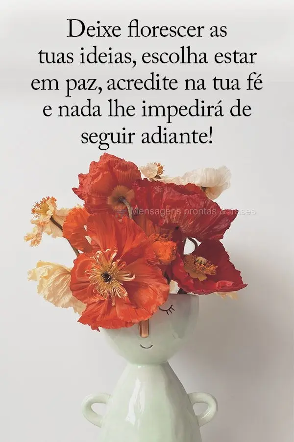 Deixe florescer as tuas ideias, escolha estar em paz, acredite na tua fé e nada lhe impedirá de seguir adiante!