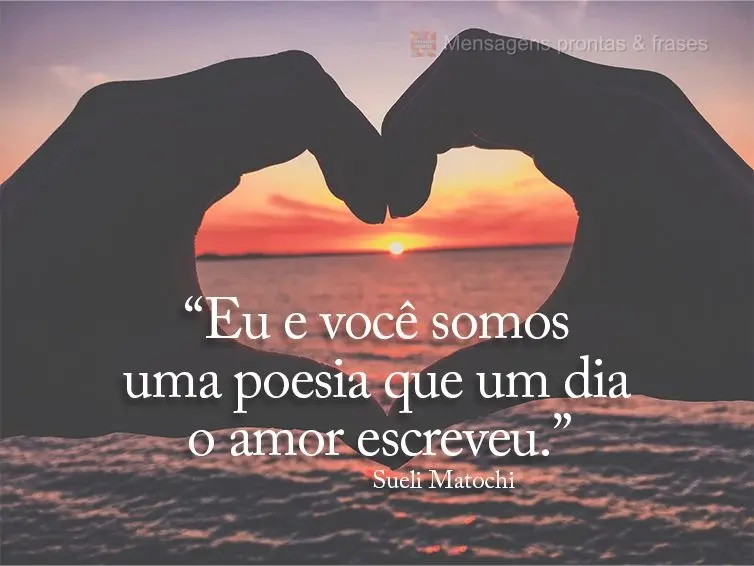 “Eu e você somos uma poesia que um dia o amor escreveu.” Sueli Matochi