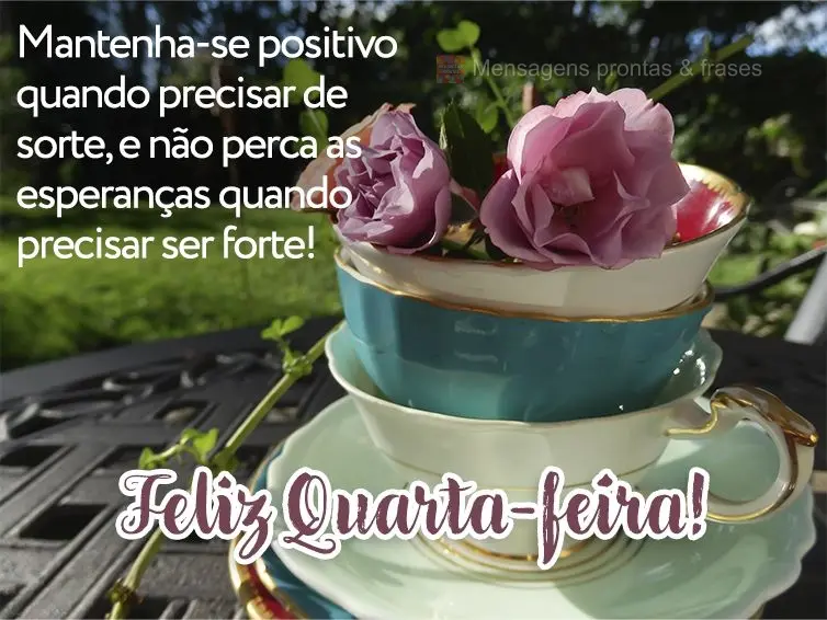 Mantenha-se positivo quando precisar de sorte, e não perca as esperanças quando precisar ser forte! Feliz Quarta-feira!