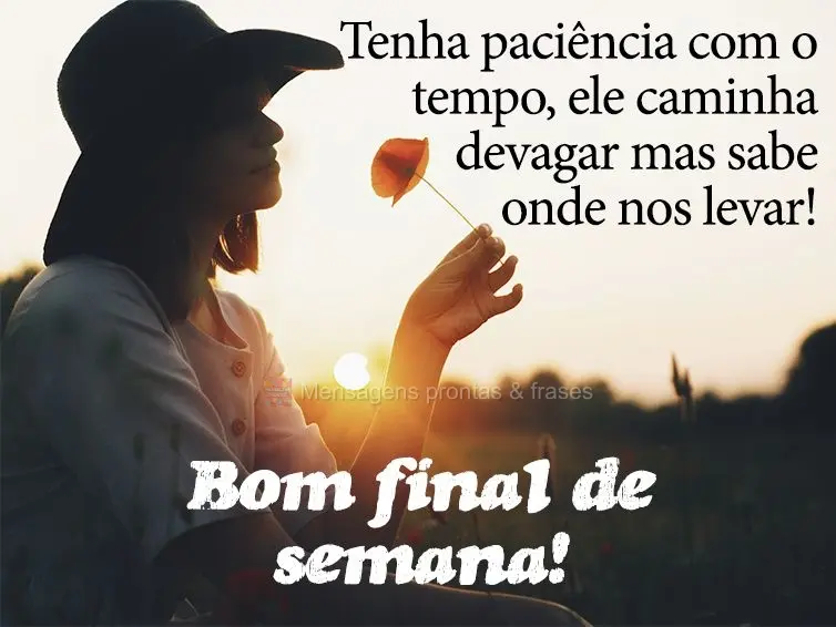 Tenha paciência com o tempo, ele caminha devagar mas sabe onde nos levar! Bom final de semana!