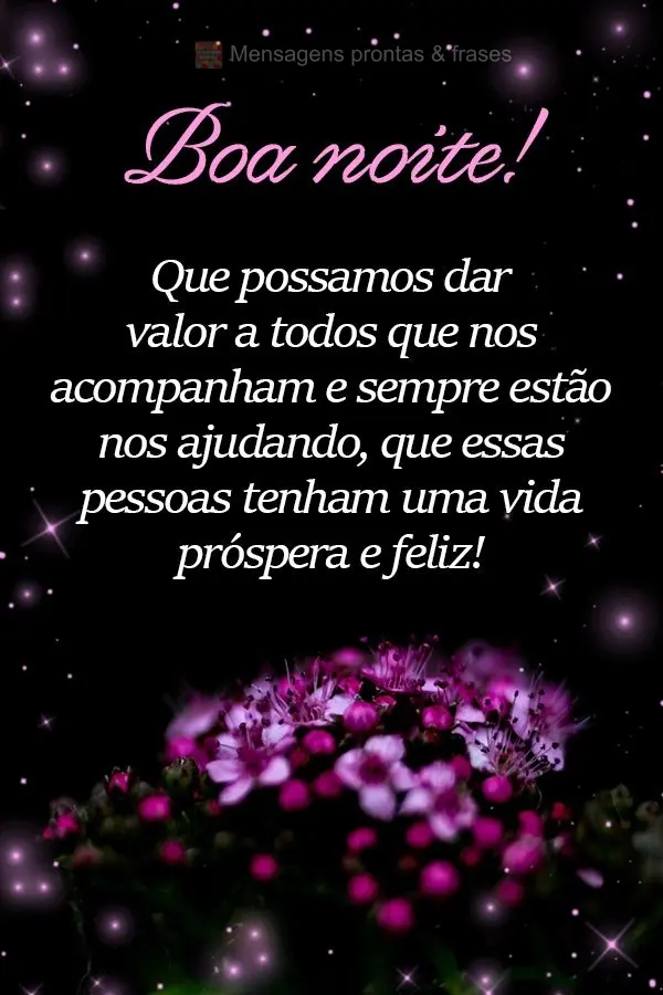 Que possamos dar valor a todos que nos acompanham e sempre estão nos ajudando. Que essas pessoas tenham uma vida próspera e feliz! Boa noite!