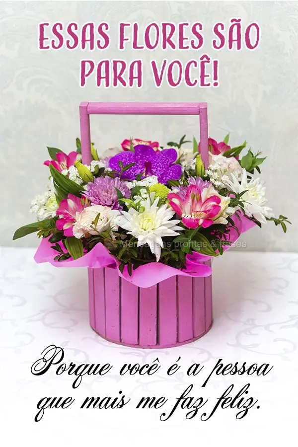 Essas flores são para você! Porque você é a pessoa que mais me faz feliz.