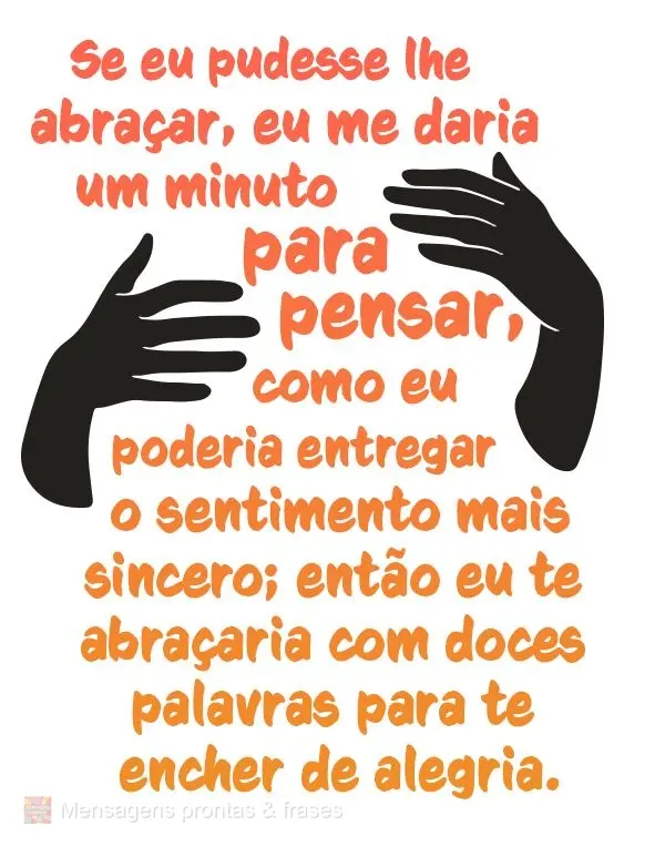 Se eu pudesse lhe abraçar, eu me daria um minuto para pensar como eu poderia entregar o sentimento mais sincero; então eu te abraçaria com doces palav...