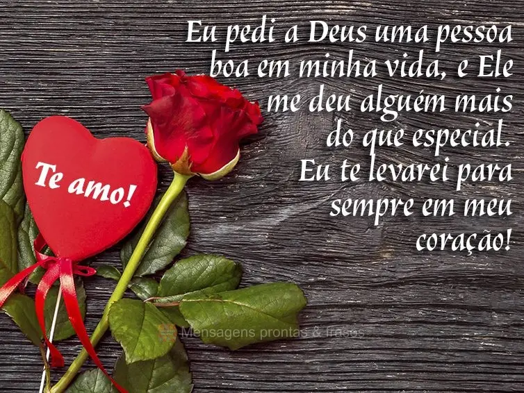 Eu pedi a Deus uma pessoa boa em minha vida, e Ele me deu alguém mais do que especial. Eu te levarei para sempre em meu coração! Te amo!