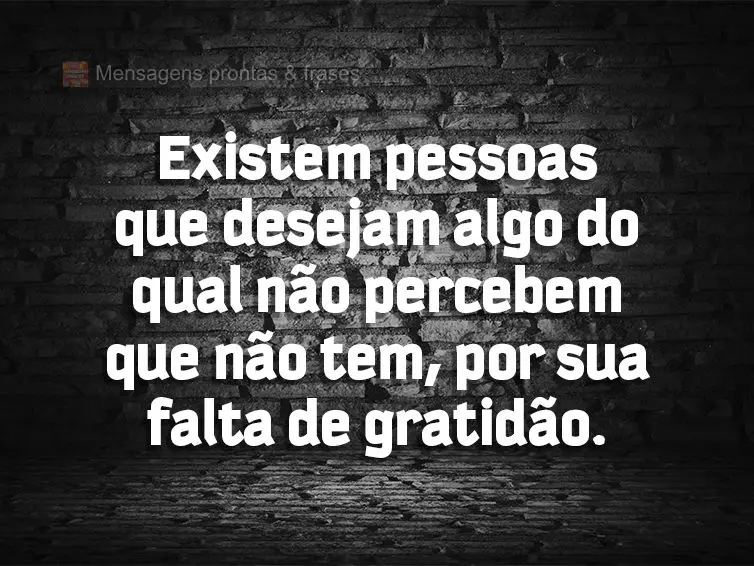 Existem pessoas que desejam algo do qual não percebem que não tem, por sua falta de gratidão.