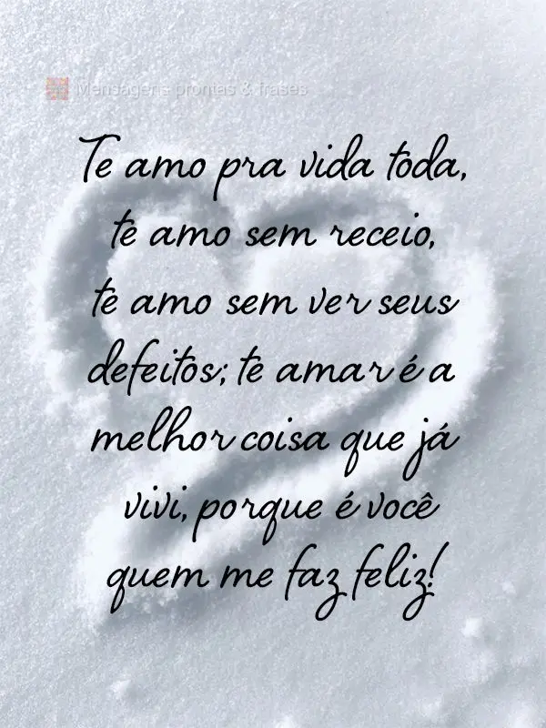 Te amo pra vida toda, te amo sem receio, te amo sem ver seus defeitos; te amar é a melhor coisa que já vivi, porque é você quem me faz feliz!