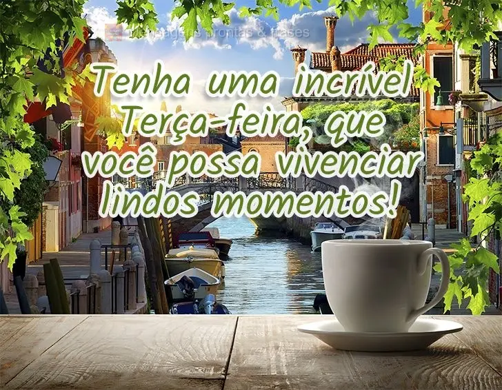 Tenha uma incrível Terça -feira, que você possa vivenciar lindos momentos!